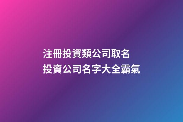 注冊投資類公司取名 投資公司名字大全霸氣-第1張-公司起名-玄機派